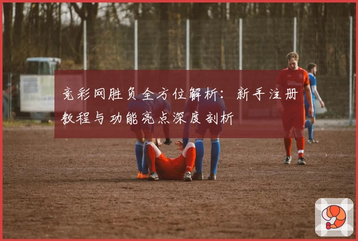 竞彩网胜负全方位解析：新手注册教程与功能亮点深度剖析