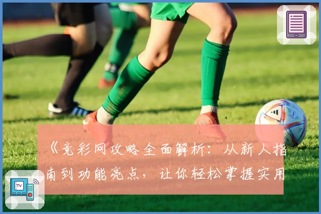 《竞彩网攻略全面解析：从新人指南到功能亮点，让你轻松掌握实用技巧》