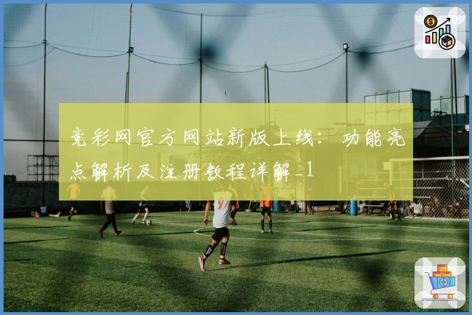 竞彩网官方网站新版上线：功能亮点解析及注册教程详解_1
