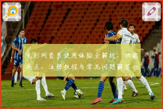 竞彩网首页使用体验全解析：功能亮点、注册教程与常见问题解答一网打尽