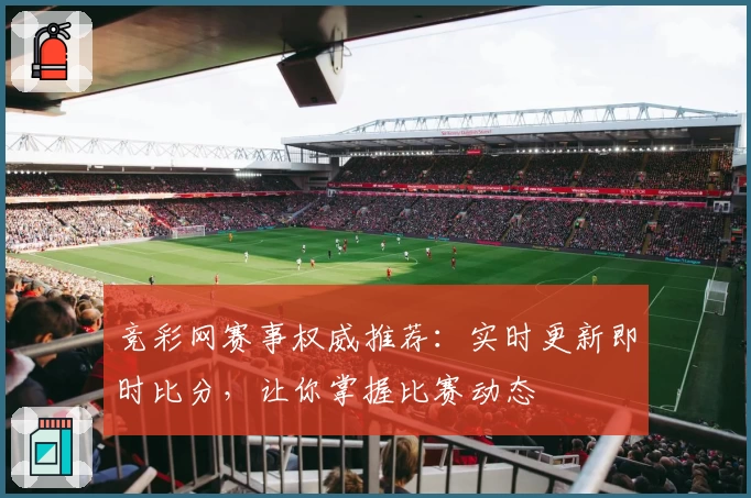 竞彩网赛事权威推荐：实时更新即时比分，让你掌握比赛动态