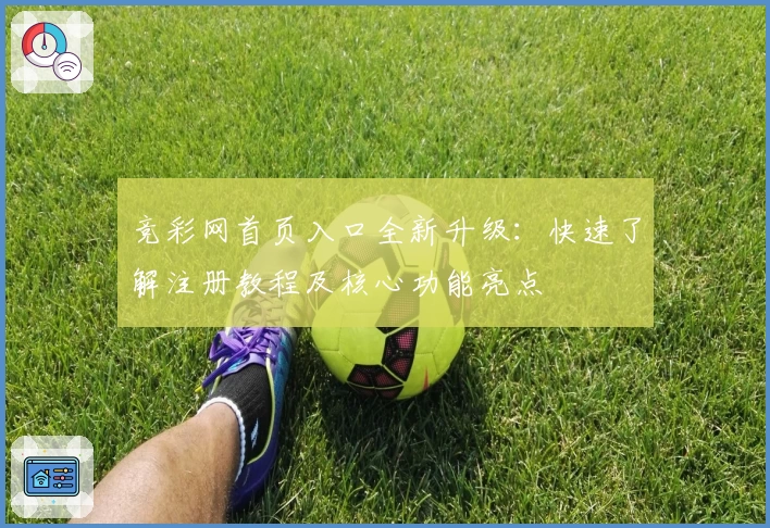竞彩网首页入口全新升级：快速了解注册教程及核心功能亮点