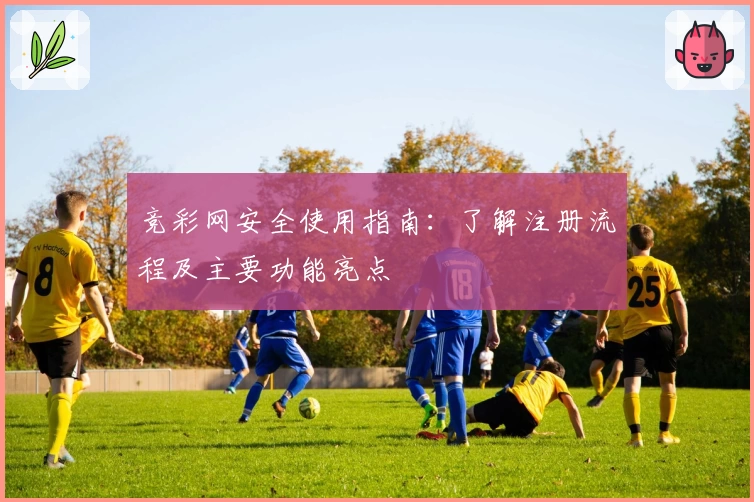 竞彩网安全使用指南:了解注册流程及主要功能亮点