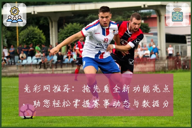 竞彩网推荐：抢先看全新功能亮点，助您轻松掌握赛事动态与数据分析