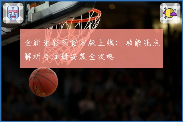 全新竞彩网官方版上线：功能亮点解析与注册安装全攻略