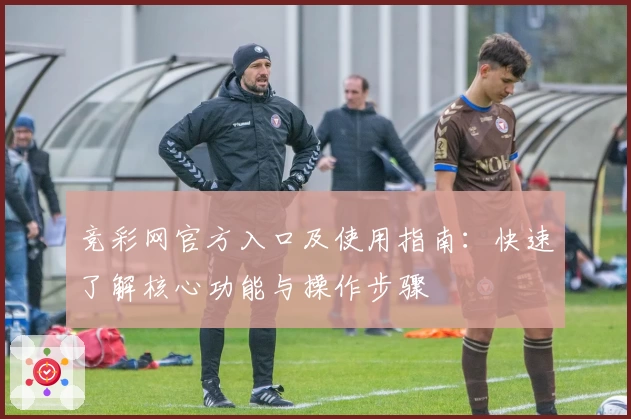 竞彩网官方入口及使用指南：快速了解核心功能与操作步骤