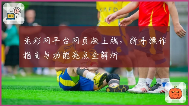 竞彩网平台网页版上线，新手操作指南与功能亮点全解析