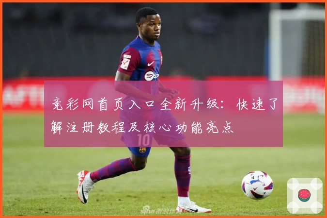 竞彩网首页入口全新升级:快速了解注册教程及核心功能亮点