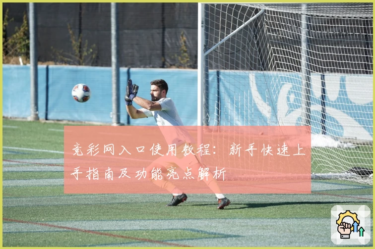 竞彩网入口使用教程：新手快速上手指南及功能亮点解析