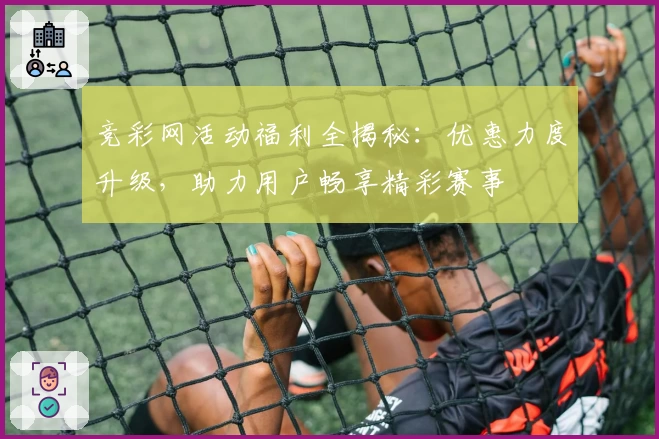竞彩网活动福利全揭秘：优惠力度升级，助力用户畅享精彩赛事