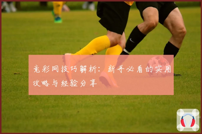 竞彩网技巧解析：新手必看的实用攻略与经验分享