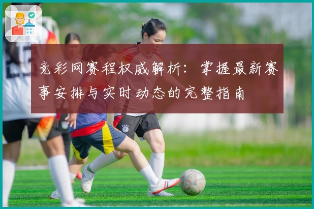 竞彩网赛程权威解析：掌握最新赛事安排与实时动态的完整指南