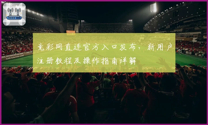 竞彩网直连官方入口发布，新用户注册教程及操作指南详解