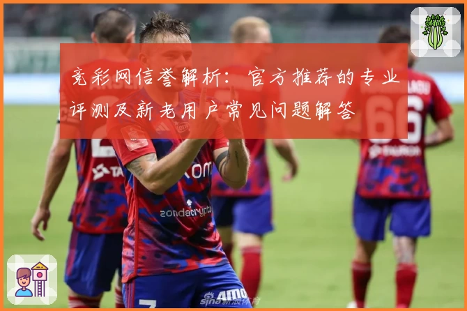 竞彩网信誉解析：官方推荐的专业评测及新老用户常见问题解答