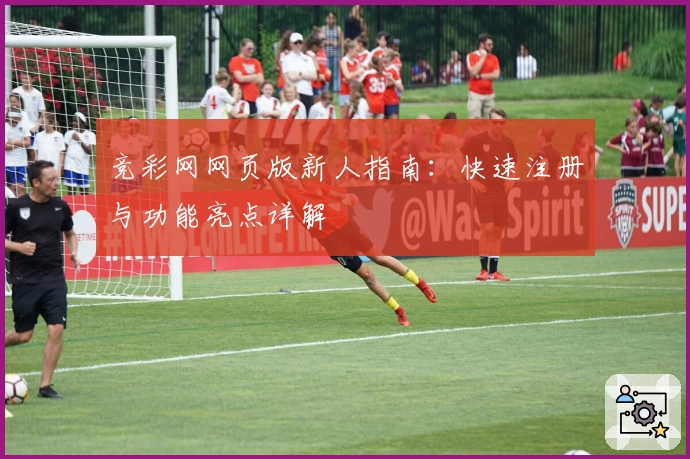 竞彩网网页版新人指南：快速注册与功能亮点详解