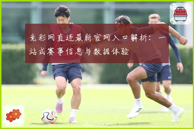 竞彩网直连最新官网入口解析：一站式赛事信息与数据体验