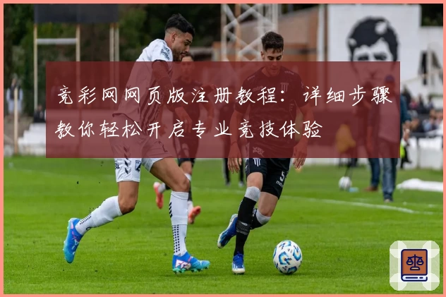 竞彩网网页版注册教程：详细步骤教你轻松开启专业竞技体验