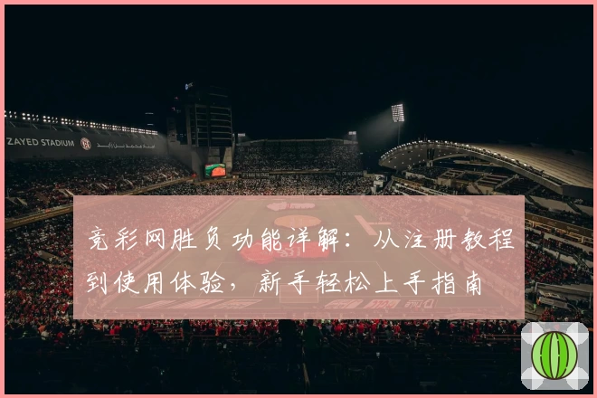 竞彩网胜负功能详解：从注册教程到使用体验，新手轻松上手指南