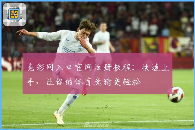竞彩网入口官网注册教程：快速上手，让你的体育竞猜更轻松