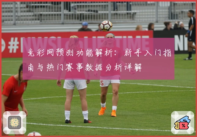 竞彩网预测功能解析：新手入门指南与热门赛事数据分析详解