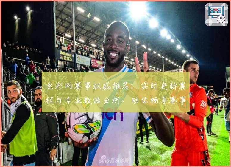 竞彩网赛事权威推荐：实时更新赛程与专业数据分析，助你畅享赛事精彩体验