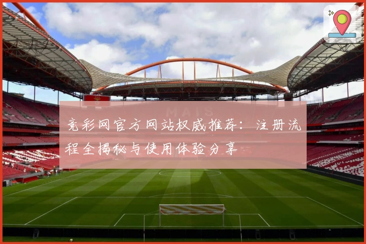 竞彩网官方网站权威推荐：注册流程全揭秘与使用体验分享