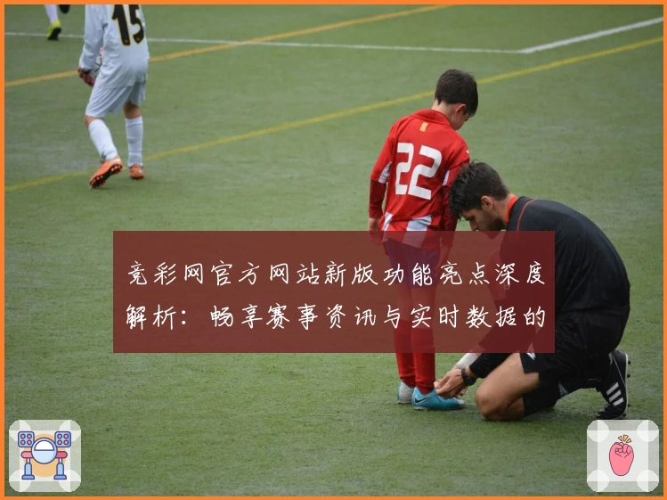 竞彩网官方网站新版功能亮点深度解析：畅享赛事资讯与实时数据的新体验