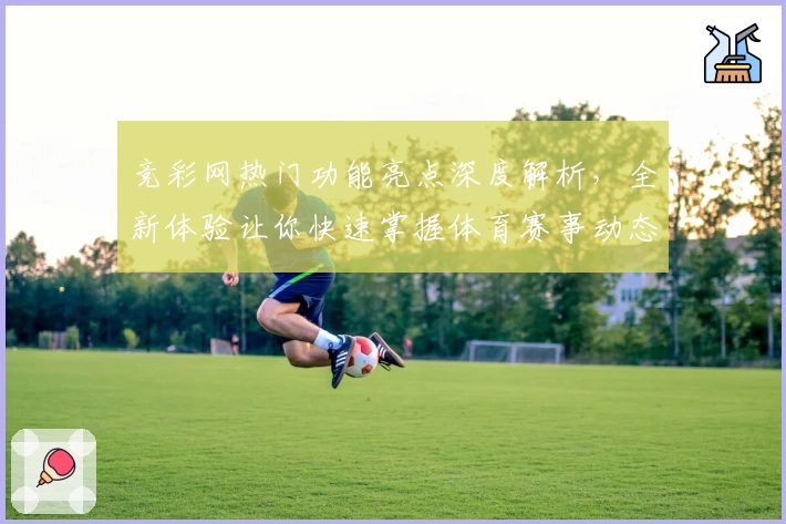 竞彩网热门功能亮点深度解析，全新体验让你快速掌握体育赛事动态