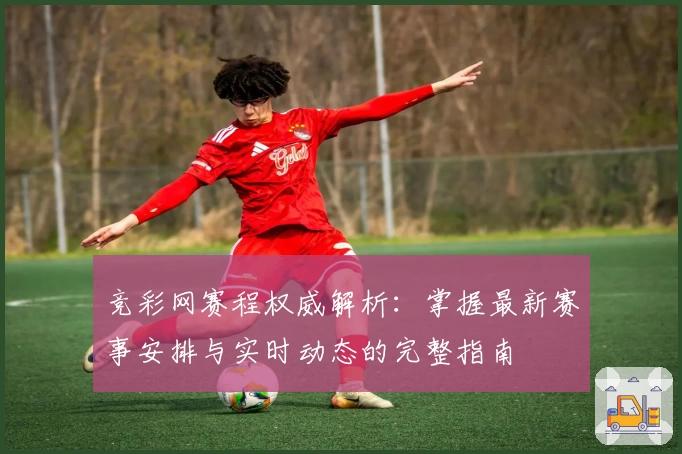 竞彩网赛程权威解析：掌握最新赛事安排与实时动态的完整指南
