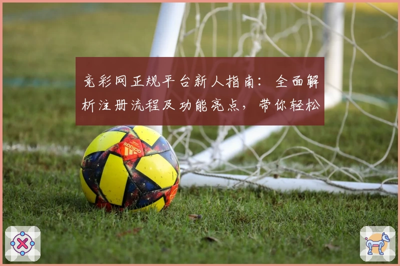 竞彩网正规平台新人指南：全面解析注册流程及功能亮点，带你轻松上手