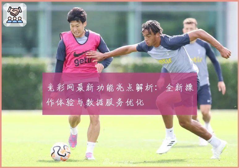 竞彩网最新功能亮点解析:全新操作体验与数据服务优化