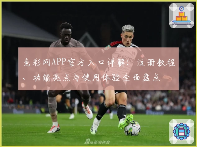 竞彩网APP官方入口详解：注册教程、功能亮点与使用体验全面盘点