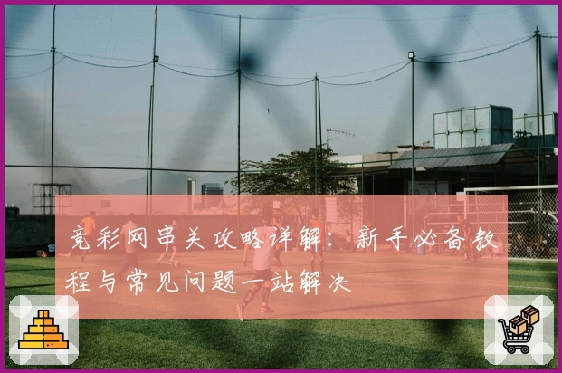 竞彩网串关攻略详解:新手必备教程与常见问题一站解决