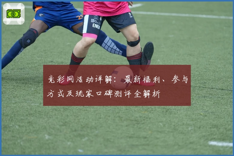 竞彩网活动详解：最新福利、参与方式及玩家口碑测评全解析