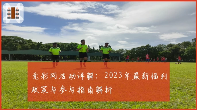 竞彩网活动详解:2023年最新福利政策与参与指南解析