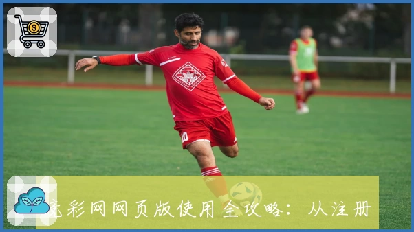 竞彩网网页版使用全攻略：从注册到操作，一站式新人指南