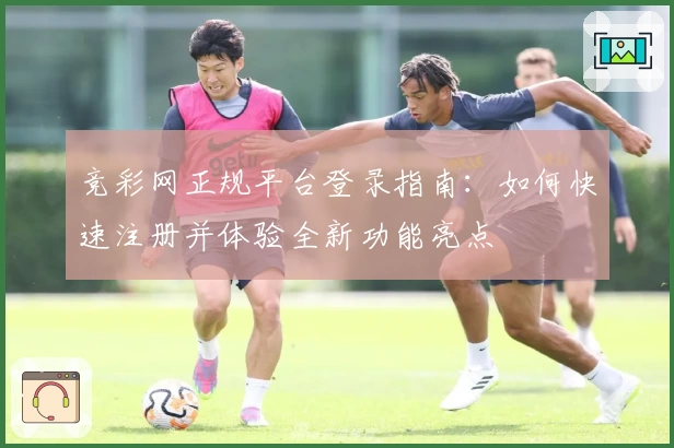 竞彩网正规平台登录指南:如何快速注册并体验全新功能亮点