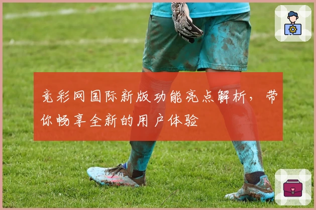 竞彩网国际新版功能亮点解析，带你畅享全新的用户体验
