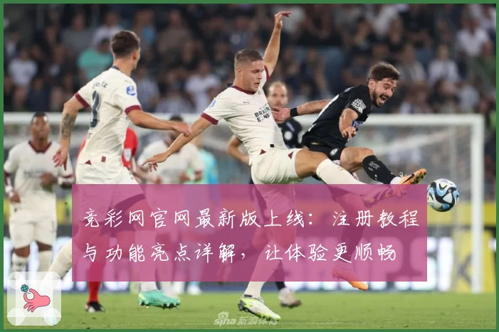 竞彩网官网最新版上线：注册教程与功能亮点详解，让体验更顺畅