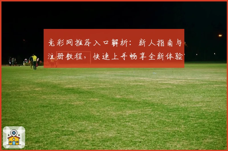 竞彩网推荐入口解析：新人指南与注册教程，快速上手畅享全新体验