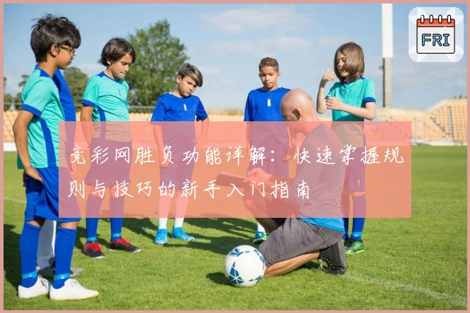 竞彩网胜负功能详解：快速掌握规则与技巧的新手入门指南