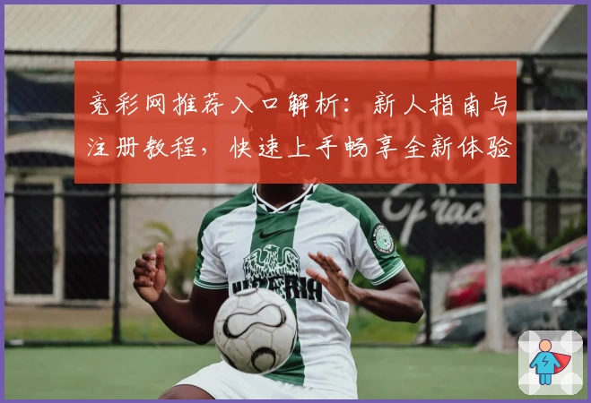 竞彩网推荐入口解析：新人指南与注册教程，快速上手畅享全新体验