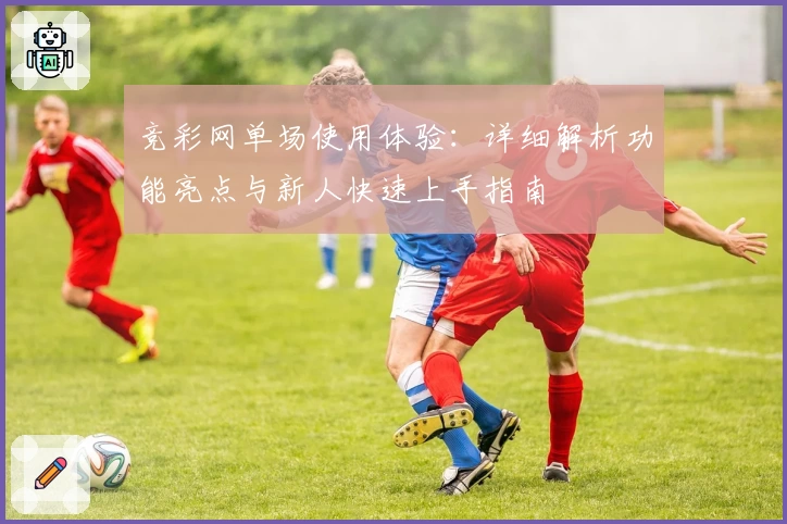 竞彩网单场使用体验：详细解析功能亮点与新人快速上手指南