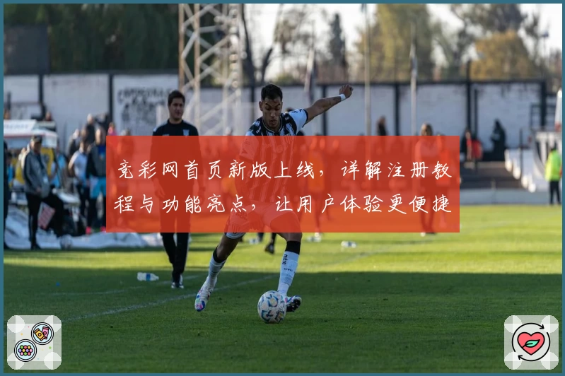 竞彩网首页新版上线，详解注册教程与功能亮点，让用户体验更便捷