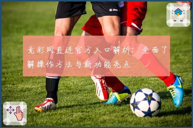 竞彩网直连官方入口解析：全面了解操作方法与新功能亮点