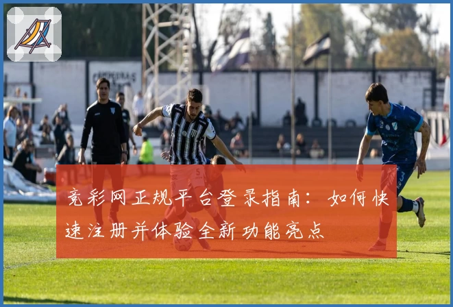 竞彩网正规平台登录指南：如何快速注册并体验全新功能亮点