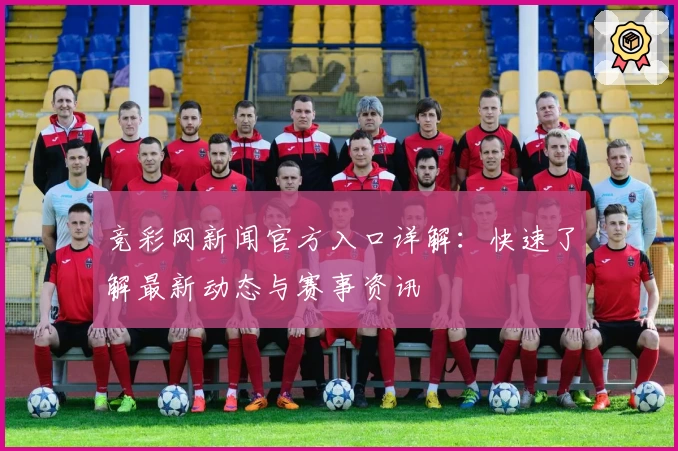 竞彩网新闻官方入口详解：快速了解最新动态与赛事资讯