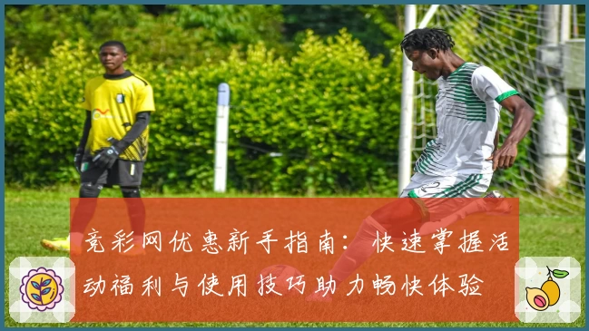 竞彩网优惠新手指南：快速掌握活动福利与使用技巧助力畅快体验