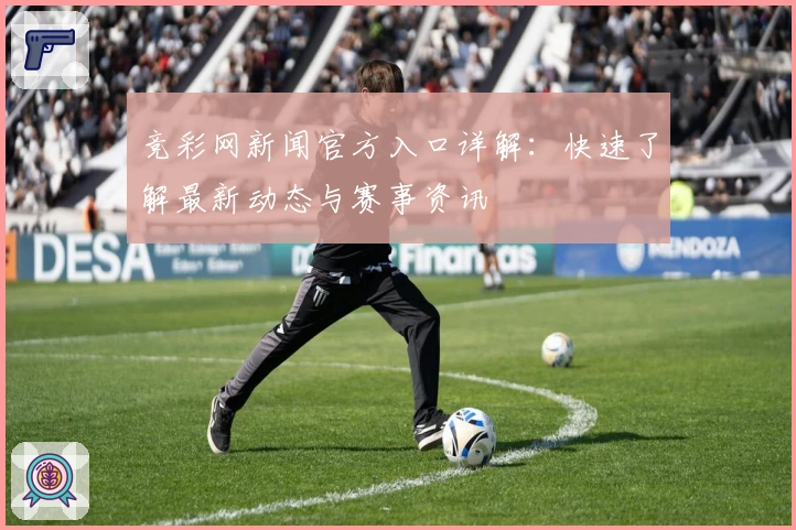竞彩网新闻官方入口详解：快速了解最新动态与赛事资讯