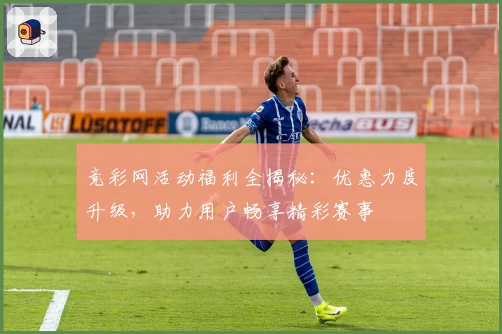 竞彩网活动福利全揭秘：优惠力度升级，助力用户畅享精彩赛事